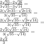 \frac{2\sqrt{70}-2\sqrt{28}}{3\sqrt{35}-3\sqrt{14}}=\\ \frac{2(\sqrt{2*35}-\sqrt{2*14})}{3(\sqrt{35}-\sqrt{14})}=\\ \frac{2(\sqrt{2}*\sqrt{35}-\sqrt{2}*\sqrt{14})}{3(\sqrt{35}-\sqrt{14})}=\\ \frac{2\sqrt{2}(\sqrt{35}-\sqrt{14})}{3(\sqrt{35}-\sqrt{14})}=\\ \frac{2\sqrt{2}}{3}