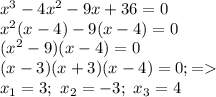 x^3 - 4x^2 - 9x + 36 = 0 \\ x^2(x-4)-9(x-4) = 0 \\ (x^2-9)(x-4) = 0 \\ (x-3)(x+3)(x-4)=0; = \\ x_1=3; \ x_2=-3; \ x_3=4 