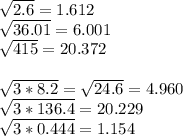 \sqrt{2.6}=1.612\\ \sqrt{36.01}=6.001\\ \sqrt{415}=20.372\\\\ \sqrt{3*8.2}=\sqrt{24.6}=4.960\\ \sqrt{3*136.4}=20.229\\ \sqrt{3*0.444}=1.154 