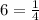 6 = \frac{1}{4} 