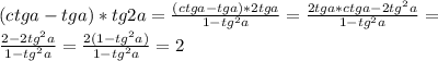 (ctga-tga)*tg2a= \frac{(ctga-tga)*2tga}{1-tg^{2}a} = \frac{2tga*ctga-2tg^{2}a}{1-tg^{2}a} = \\ &#10; \frac{2-2tg^{2}a}{1-tg^{2}a} = \frac{2(1-tg^{2}a)}{1-tg^{2}a} = 2 \\