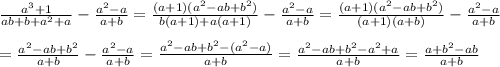 \frac{a^3+1}{ab+b+a^2+a}-\frac{a^2-a}{a+b}=\frac{(a+1)(a^2-ab+b^2)}{b(a+1)+a(a+1)}-\frac{a^2-a}{a+b}=\frac{(a+1)(a^2-ab+b^2)}{(a+1)(a+b)}-\frac{a^2-a}{a+b}\\\\=\frac{a^2-ab+b^2}{a+b}-\frac{a^2-a}{a+b}=\frac{a^2-ab+b^2-(a^2-a)}{a+b}=\frac{a^2-ab+b^2-a^2+a}{a+b}=\frac{a+b^2-ab}{a+b}