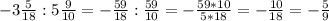 -3 \frac{5}{18} : 5 \frac{9}{10} =- \frac{59}{18} : \frac{59}{10} =- \frac{59*10}{5*18} =- \frac{10}{18} =- \frac{5}{9}