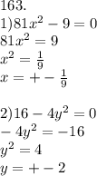 163. \\ 1)81 x^{2} -9=0 \\ 81 x^{2} =9 \\ x^{2} = \frac{1}{9} \\ x=+- \frac{1}{9} \\ \\ 2)16-4y ^{2} =0 \\ -4y^{2} =-16 \\ y ^{2} =4 \\ y=+-2 \\ \\