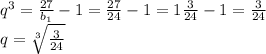 q^{3}= \frac{27}{b_1}-1= \frac{27}{24}-1=1 \frac{3}{24}-1=\frac{3}{24} \\ q= \sqrt[3]{\frac{3}{24}}