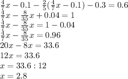 \frac{4}{7}x- 0.1- \frac{2}{5}( \frac{4}{7}x-0.1 )-0.3=0.6 \\ \frac{4}{7}x- \frac{8}{35}x+0.04=1 \\ \frac{4}{7}x- \frac{8}{35}x=1-0.04 \\ \frac{4}{7}x- \frac{8}{35}x=0.96 \\ 20x-8x=33.6 \\ 12x=33.6 \\ x=33.6 :12 \\ x=2.8