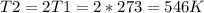 T2=2T1=2*273=546K