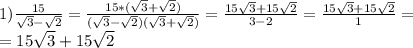 1) \frac{15}{ \sqrt{3} - \sqrt{2} } = \frac{15 *(\sqrt{3} + \sqrt{2})}{ (\sqrt{3} - \sqrt{2}) (\sqrt{3} + \sqrt{2})} = \frac{15 \sqrt{3} +15 \sqrt{2} }{3-2} =\frac{15 \sqrt{3} +15 \sqrt{2} }{1} = \\ =15 \sqrt{3} +15 \sqrt{2}