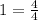 1= \frac{4}{4} 