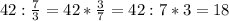 42:\frac{7}{3}=42* \frac{3}{7}=42:7*3=18 