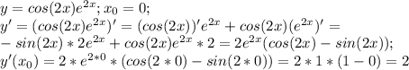 y=cos(2x)e^{2x}; x_0=0;\\ y'=(cos(2x)e^{2x})'=(cos(2x))'e^{2x}+cos(2x)(e^{2x})'=\\ -sin (2x)*2e^{2x}+cos(2x)e^{2x}*2=2e^{2x}(cos(2x)-sin(2x));\\ y'(x_0)=2*e^{2*0}*(cos(2*0)-sin(2*0))=2*1*(1-0)=2