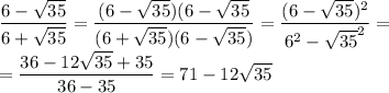 \displaystyle \frac{6- \sqrt{35}}{6+ \sqrt{35}}= \frac{(6- \sqrt{35})(6- \sqrt{35}}{(6+ \sqrt{35})(6- \sqrt{35})}= \frac{(6- \sqrt{35})^2}{6^2- \sqrt{35}^2}=\\= \frac{36-12 \sqrt{35}+35}{36-35}=71-12 \sqrt{35} 