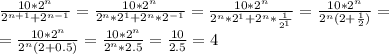  \frac{10*2^n}{2^{n+1}+2^{n-1}} = \frac{10*2^n}{2^n*2^1+2^n*2^{-1}} = \frac{10*2^n}{2^n*2^1+2^n* \frac{1}{2^1} } =\frac{10*2^n}{2^n(2+ \frac{1}{2} )} = \\ =\frac{10*2^n}{2^n(2+ 0.5)} =\frac{10*2^n}{2^n*2.5} = \frac{10}{2.5} =4