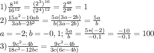 1) \frac{ 8^{16} }{ 16^{12} } = \frac{(2^{3})^{16}}{(2^{4})^{12}} = \frac{2^{48}}{2^{48}}=1 \\ &#10;2) \frac{15a^{2}-10ab}{3ab-2b^{2}}= \frac{5a(3a-2b)}{b(3a-2b)} = \frac{5a}{b} \\ &#10;a=-2;b=-0,1; \frac{5a}{b}= \frac{5*(-2)}{-0,1}= \frac{-10}{-0,1}=100 \\ &#10;3) \frac{9c^{2}-4b}{18c^{2}-12bc}= \frac{9c^{2}-4b}{3c(6c-4b)} \\