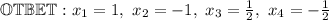 \mathbb{OTBET:} \ x_1 = 1, \ x_2 = -1, \ x_3 = \frac{1}{2}, \ x_4 = -\frac{1}{2}