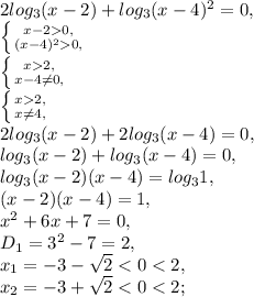 2log_3(x-2)+log_3(x-4)^2=0, \\ \left \{ {{x-20,} \atop {(x-4)^20,}} \right. \\ \left \{ {{x2,} \atop {x-4\neq0,}} \right. \\ \left \{ {{x2,} \atop {x\neq4,}} \right. \\ 2log_3(x-2)+2log_3(x-4)=0, \\ log_3(x-2)+log_3(x-4)=0, \\ log_3(x-2)(x-4)=log_31, \\ (x-2)(x-4)=1, \\ x^2+6x+7=0, \\ D_1=3^2-7=2, \\ x_1=-3-\sqrt2<0<2,\\ x_2=-3+\sqrt2<0<2;