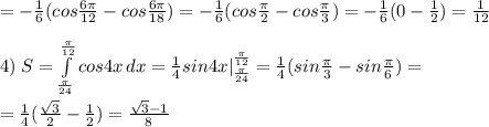 =-\frac{1}{6}(cos\frac{6\pi }{12}-cos\frac{6\pi }{18})=-\frac{1}{6}(cos\frac{\pi}{2}-cos\frac{\pi}{3})=-\frac{1}{6}(0-\frac{1}{2})=\frac{1}{12}\\\\4)\; S= \int\limits^{\frac{\pi}{12}}_{\frac{\pi}{24}} {cos4x} \, dx =\frac{1}{4}sin4x|_{\frac{\pi}{24}}^{\frac{\pi}{12}}=\frac{1}{4}(sin\frac{\pi}{3}-sin\frac{\pi}{6})=\\\\=\frac{1}{4}(\frac{\sqrt3}{2}-\frac{1}{2})=\frac{\sqrt3-1}{8}