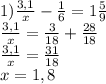 1)\frac{3,1}{x}-\frac{1}{6}=1\frac{5}{9}\\\frac{3,1}{x}=\frac{3}{18}+\frac{28}{18}\\\frac{3,1}{x}=\frac{31}{18}\\x=1,8