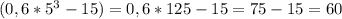  (0,6*5^3 - 15)=0,6*125-15=75-15=60