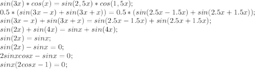 sin(3x)*cos(x)=sin(2,5x)*cos(1,5x);\\ 0.5*(sin(3x-x)+sin(3x+x))=0.5*(sin(2.5x-1.5x)+sin(2.5x+1.5x));\\ sin(3x-x)+sin(3x+x)=sin(2.5x-1.5x)+sin(2.5x+1.5x);\\ sin (2x)+sin(4x)=sin x+sin (4x);\\ sin(2x)=sin x;\\ sin (2x)-sin x=0;\\ 2sin x cos x-sin x=0;\\ sin x(2cos x-1)=0;