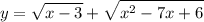 \displaystyle y= \sqrt{x-3}+ \sqrt{x^2-7x+6}