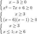 \displaystyle \left \{ {{x-3 \geq 0} \atop {x^2-7x+6 \geq 0}} \right.\\\\ \left \{ {{x \geq 3} \atop {(x-6)(x-1) \geq 0}} \right.\\\\ \left \{ {{x \geq 3} \atop {x \leq 1; x \geq 6}} \right.