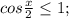 cos \frac{x}{2} \leq 1; 