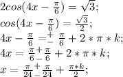 2cos(4x-\frac{\pi}{6})=\sqrt{3};\\ cos(4x-\frac{\pi}{6})=\frac{\sqrt{3}}{2};\\ 4x-\frac{\pi}{6}=^+_-\frac{\pi}{6}+2*\pi*k;\\ 4x=\frac{\pi}{6} ^+_-\frac{\pi}{6}+2*\pi*k;\\ x=\frac{\pi}{24} ^+_-\frac{\pi}{24}+\frac{\pi*k}{2};