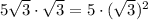 5\sqrt{3} \cdot\sqrt{3} =5\cdot(\sqrt{3} )^2