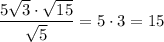  \dfrac{5\sqrt{3} \cdot\sqrt{15} }{\sqrt{5} } =5\cdot 3=15