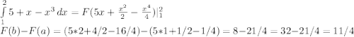 \int\limits^2_1 {5+ x - x^3} \, dx = F (5x + \frac{x^2}{2} - \frac{x^4}{4}) |^2_{1}\\F(b) - F(a) = (5 * 2 + 4/2 - 16/4) - (5 * 1 + 1/2 - 1/4) = 8 - 21/4 = 32 - 21/4 = 11/4