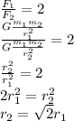 \frac{F_1}{F_2}=2\\ \frac{G \frac{m_1m_2}{r_1^2} }{G \frac{m_1m_2}{r_2^2} }=2\\&#10; \frac{r_2^2}{r_1^2}=2\\&#10;2r_1^2=r_2^2\\ r_2=\sqrt{2}r_1&#10;