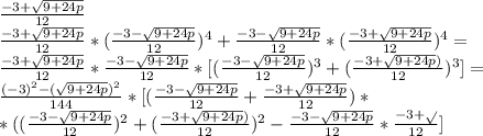 \frac{-3+\sqrt{9+24p}}{12}\\ \frac{-3+\sqrt{9+24p}}{12}*(\frac{-3-\sqrt{9+24p}}{12})^{4} + \frac{-3-\sqrt{9+24p}}{12}*(\frac{-3+\sqrt{9+24p}}{12})^{4}=\\ \frac{-3+\sqrt{9+24p}}{12}*\frac{-3-\sqrt{9+24p}}{12}*[(\frac{-3-\sqrt{9+24p}}{12})^{3} + (\frac{-3+\sqrt{9+24p})^{}}{12})^{3}]=\\ \frac{(-3)^{2}-(\sqrt{9+24p})^{2}}{144}*[(\frac{-3-\sqrt{9+24p}}{12} + \frac{-3+\sqrt{9+24p}}{12})*\\ *((\frac{-3-\sqrt{9+24p}}{12})^{2} + (\frac{-3+\sqrt{9+24p})}{12})^{2} - \frac{-3-\sqrt{9+24p}}{12}*\frac{-3+\sqrt{}}{12}] 