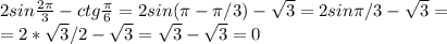 2sin \frac{2 \pi }{3}-ctg \frac{ \pi }{6} =2sin( \pi - \pi /3)- \sqrt{3}=2sin \pi /3-\sqrt{3}= \\ &#10;=2* \sqrt{3}/2-\sqrt{3}=\sqrt{3}-\sqrt{3}=0