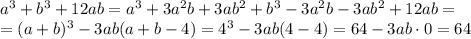 a^3+b^3+12ab=a^3+3a^2b+3ab^2+b^3-3a^2b-3ab^2+12ab= \\ =(a+b)^3-3ab(a+b-4)=4^3-3ab(4-4) = 64-3ab\cdot0=64