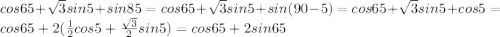 cos65 + \sqrt{3} sin5 + sin85= cos65 + \sqrt{3} sin5 +sin(90-5)= cos65 + \sqrt{3} sin5 + cos5= cos65 + 2( \frac{1}{2}cos5 + \frac{ \sqrt{3} }{2}sin5)= cos65 + 2sin65