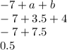 -7 + a + b \\ -7 + 3.5 + 4 \\ -7 + 7.5 \\ 0.5