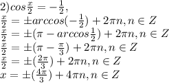 2) cos \frac{x}{2}=- \frac{1}{2}, \\ \frac{x}{2}=\pm arccos(- \frac{1}{2})+2 \pi n,n\in Z \\ \frac{x}{2}=\pm( \pi - arccos \frac{1}{2})+2 \pi n,n\in Z \\ \frac{x}{2}=\pm( \pi - \frac{ \pi }{3})+2 \pi n,n\in Z \\ \frac{x}{2}=\pm( \frac{2 \pi }{3})+2 \pi n,n\in Z \\ x=\pm( \frac{4 \pi }{3})+4 \pi n,n\in Z \\