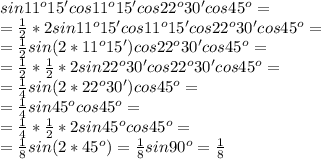 sin11^o15'cos11^o15'cos22^o30'cos45^o= \\ &#10;=\frac{1}{2}*2sin11^o15'cos11^o15'cos22^o30'cos45^o= \\ &#10; =\frac{1}{2}sin(2*11^o15')cos22^o30'cos45^o= \\ &#10;=\frac{1}{2}*\frac{1}{2}*2sin22^o30'cos22^o30'cos45^o= \\ &#10;= \frac{1}{4} sin(2*22^o30')cos45^o= \\ &#10;= \frac{1}{4} sin45^ocos45^o= \\ = \frac{1}{4}*\frac{1}{2}*2sin45^ocos45^o= \\ &#10;= \frac{1}{8}sin(2*45^o)= \frac{1}{8}sin90^o=\frac{1}{8}