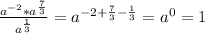 \frac {a^{-2} * a^{\frac{7}{3}}} {a^{\frac{1}{3}}}= a^{-2+\frac{7}{3}-\frac{1}{3}}= a^{0}=1