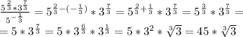 \frac{5^{\frac{2}{3}}*3^{\frac{7}{3}}}{5^{-\frac{1}{3}}}=5^{\frac{2}{3}-(-\frac{1}{3})}*3^{\frac{7}{3}} =5^{\frac{2}{3}+\frac{1}{3}}*3^{\frac{7}{3}}=5^{\frac{3}{3}}*3^{\frac{7}{3}}= \\ =5*3^{\frac{7}{3}}=5*3^{\frac{6}{3}}*3^\frac{1}{3}=5*3^2*\sqrt[3]{3}=45*\sqrt[3]{3}