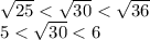 \sqrt{25} < \sqrt{30} < \sqrt{36}\\ 5 < \sqrt{30} < 6