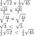 \frac{1}{2}\sqrt{12} \ u \ \frac{1}{3}\sqrt{45}\\\frac{\sqrt{12}}{2} \ u \ \frac{\sqrt{45}}{3}\\\sqrt{\frac{12}{4}} \ u \ \sqrt{\frac{45}{9}}\\\sqrt{3} \ < \ \sqrt{5}\\\frac{1}{2}\sqrt{12} \ < \ \frac{1}{3}\sqrt{45}