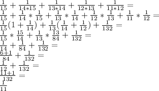 \frac{1}{15}+\frac{1}{14*15}+\frac{1}{13*14}+\frac{1}{12*13}+\frac{1}{11*12}=\\\frac{1}{15}+\frac{1}{14}*\frac{1}{15}+\frac{1}{13}*\frac{1}{14}+\frac{1}{12}*\frac{1}{13}+\frac{1}{11}*\frac{1}{12}=\\\frac{1}{15}(1+\frac{1}{14})+\frac{1}{13}(\frac{1}{14}+\frac{1}{12})+\frac{1}{132}=\\\frac{1}{15}*\frac{15}{14}+\frac{1}{13}*\frac{13}{84}+\frac{1}{132}=\\\frac{1}{14}+\frac{1}{84}+\frac{1}{132}=\\\frac{6+1}{84}+\frac{1}{132}=\\\frac{1}{12}+\frac{1}{132}=\\\frac{11+1}{132}=\\\frac{1}{11}