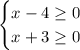 \begin{cases} x-4\geq0\\x+3\geq0 \end{cases}