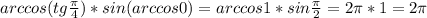 arccos(tg\frac{\pi}{4})*sin(arccos0)=arccos1*sin\frac{\pi}{2}=2\pi*1=2\pi