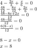 4- \frac{2x}{3} + \frac{x}{6} =0 \\ \frac{48}{12} - \frac{8x}{12} + \frac{2x}{6} =0 \\ \frac{48-8x+2x}{12} =0 \\ \frac{48-6x}{12} =0 \\ \frac{6(8-x)}{12} =0 \\ \\ \ 8-x=0 \\ x=8