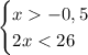 \begin{cases} x-0,5\\2x<26\end{cases}