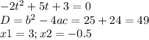 -2t^{2} + 5t + 3 = 0 \\ D = b^{2} - 4ac = 25 + 24 = 49 \\ x1 = 3; x2 = -0.5 