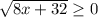 \sqrt{8x+32} \geq 0